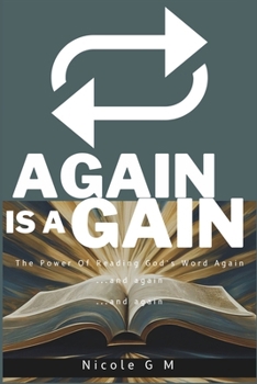 Again is A Gain - The Power Of Reading The Bible Again ...And Again ....And Again: Unlocking Deeper Truths With The Transformative Power of Repeated S