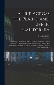 Hardcover A Trip Across the Plains, and Life in California: Embracing a Description of the Overland Route, its Natural Curiosities ...: the Gold Mines of Califo Book