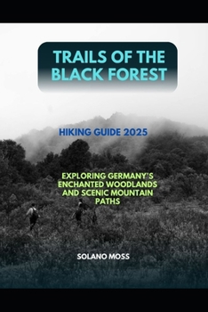 TRAILS OF THE BLACK FOREST HIKING GUIDE 2025: EXPLORING GERMANY’S ENCHANTED WOODLANDS AND SCENIC MOUNTAIN PATHS (The Explorer’s Companion 2025)