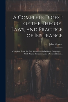 Paperback A Complete Digest of the Theory, Laws, and Practice of Insurance; Compiled From the Best Authorities in Different Languages ... With Ample References, Book