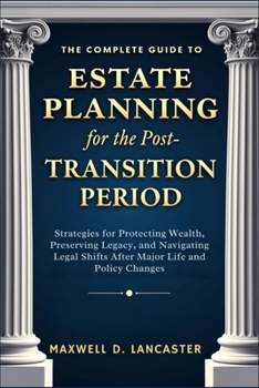 The Complete Guide to Estate Planning for the Post-Transition Period: Strategies for Protecting Wealth, Preserving Legacy, and Navigating Legal Shifts After Major Life and Policy Changes