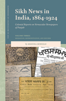 Sikh News in India, 1864-1924: Colonial Reports on Vernacular Newspapers of Punjab Volume Three: Migration, Representation, and Reform (Handbooks of Colonialism in Asia)