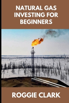 Natural Gas Investing for Beginners: Understanding Market Fundamentals, Price Movements, and How to Make Clear, Informed Financial Decisions