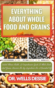 Paperback Everything about Whole Food and Grains: Unlock Vibrant Health, A Comprehensive Guide To Whole Foods And Grains, Discover The Key Ingredients For A Nou [Large Print] Book