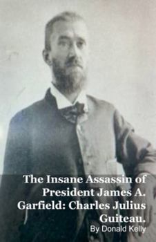 The Insane Assassin of President James A. Garfield: Charles Julius Guiteau.