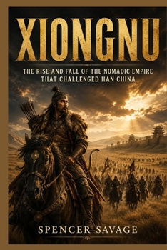XIONGNU: The Rise and Fall of the Nomadic Empire That Challenged Han China
