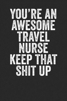 You're An Awesome Travel Nurse Keep That shit Up: Blank Lined Notebook Journal - Great gift idea for travel nurses, emergency nurses, nurses who takes ... and train, funny saying, sarcastic saying