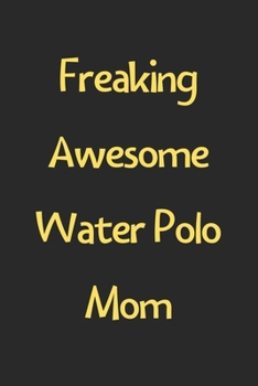 Freaking Awesome Water Polo Mom: Lined Journal, 120 Pages, 6 x 9, Funny Water Polo Gift Idea, Black Matte Finish (Freaking Awesome Water Polo Mom Journal)