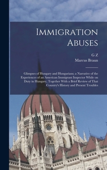 Immigration Abuses; Glimpses of Hungary and Hungarians; a Narrative of the Experiences of an American Immigrant Inspector While on Duty in Hungary, ... That Country's History and Present Troubles