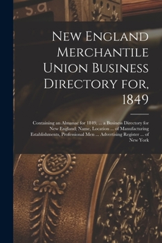 New England Merchantile Union Business Directory for, 1849: Containing an Almanac for 1849, ... a Business Directory for New England; Name, Location ... of Manufacturing Establishments, Professional M