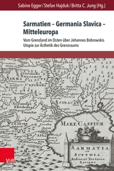 Sarmatien - Germania Slavica - Mitteleuropa. Sarmatia - Germania Slavica - Central Europe : Vom Grenzland Im Osten ?ber Bobrowskis Utopie Zur ?sthetik des Grenzraums. From the Borderland in the East a