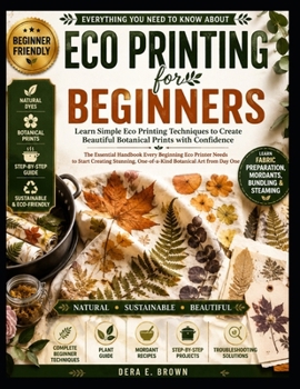 Paperback Everything You Need to Know About Eco Printing for Beginners: Learn Simple Eco Printing Techniques To Create Beautiful Botanical Prints With Confidenc Book