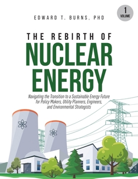 Rebirth of Nuclear Energy : Navigating the Transition to a Sustainable Energy Future for Policy Makers, Utility Planners, Engineers, and Environmental Strategists