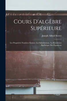 Paperback Cours D'algèbre Supérieure: Les Propriétés Nombres Entiers. Les Substitutions. La Résolution Algébrique Des Équations [French] Book