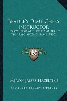 Paperback Beadle's Dime Chess Instructor: Containing All The Elements Of This Fascinating Game (1860) Book