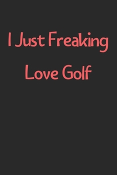 Paperback I Just Freaking Love Golf: Lined Journal, 120 Pages, 6 x 9, Funny Golf Gift Idea, Black Matte Finish (I Just Freaking Love Golf Journal) Book