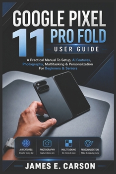 GOOGLE PIXEL 11 PRO FOLD USER GUIDE: A Practical Manual To Setup, Ai Features, Photography, Multitasking & Personalization For Beginners & Seniors