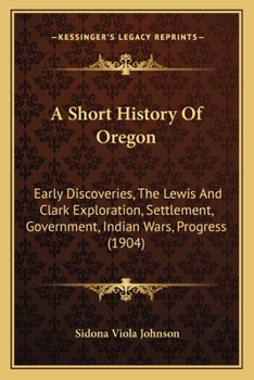 A Short History of Oregon; Early Discoveries--The Lewis and Clark Exploration--Settlement--Government--Indian Wars--Progress