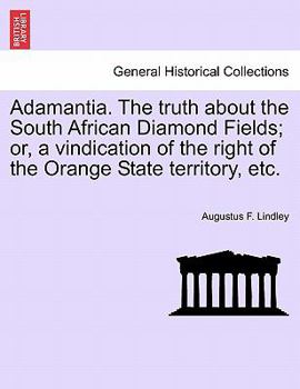 Adamantia. The Truth about the South African Diamond Fields: Or, a vindication of the right of the Orange Free State to that territory, and an analysis ... by the governor of the Cape of Good Hope