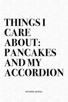 Things I Care About: Pancakes And My Accordion: A 6x9 Inch Notebook Diary Journal With A Bold Text Font Slogan On A Matte Cover and 120 Blank Lined Pages Makes A Great Alternative To A Card