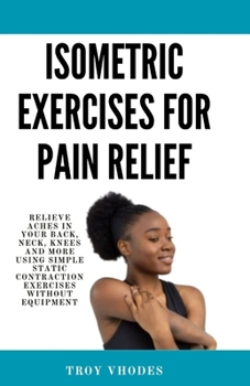 Paperback Isometric Exercises for pain relief: Relieve Aches in Your Back, Neck, Knees and More Using Simple Static Contraction Exercises Without Equipment Book