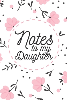 Notes to My Daughter: A thoughtful Floral Journal Gift for New Mothers, Parents To Write Memories now and Read them later to Treasure for ever as a keepsake forever for your Little Girl