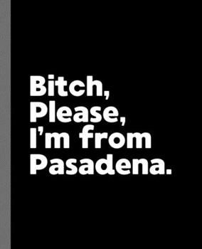 Bitch, Please. I'm From Pasadena.: A Vulgar Adult Composition Book for a Native Pasadena Resident