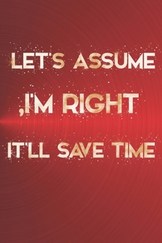 Let's assume I'm Right, It'll Save Time: Lined Notebook 110 pages (6 x 9), Office Gift Ideas for Stuff, Boss Appreciation, Journal for Awesome Team