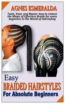 Paperback Easy Braided Hairstyles for Absolute Beginners: Twist, Knot, and Bloom: how to Unlock the Magic of Effortless Braids for every beginners in the World Book
