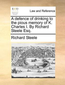 Paperback A Defence of Drinking to the Pious Memory of K. Charles I. by Richard Steele Esq. Book