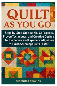 Quilt As You Go: Step-By-Step Quilt As You Go Projects, Proven Techniques, And Creative Designs For Beginners And Experienced Quilters To Finish Stunning Quilts Faster