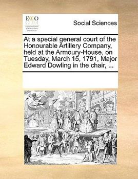 At a special general court of the Honourable Artillery Company, held at the Armoury-House, on Tuesday, March 15, 1791, Major Edward Dowling in the chair, ...