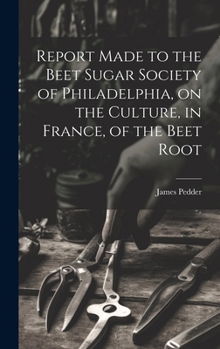 Hardcover Report Made to the Beet Sugar Society of Philadelphia, on the Culture, in France, of the Beet Root Book