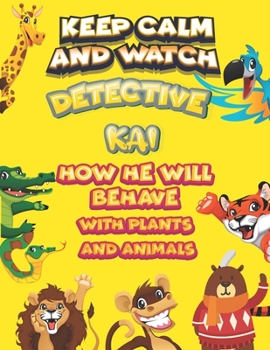 keep calm and watch detective Kai how he will behave with plant and animals: A Gorgeous Coloring and Guessing Game Book for Kai /gift for Kai, toddlers kids