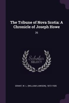 The Tribune of Nova Scotia: A chronicle of Joseph Howe - Book #26 of the Chronicles of Canada