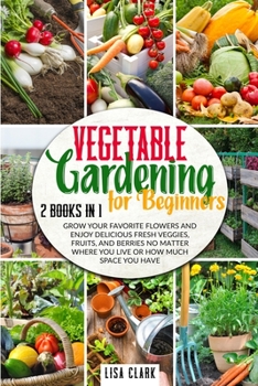 Paperback Vegetable Gardening For Beginners.: 2 Books in 1: Grow Your Favorite Flowers and Enjoy Delicious Fresh Veggies, Fruits, and Berries No Matter Where Yo Book