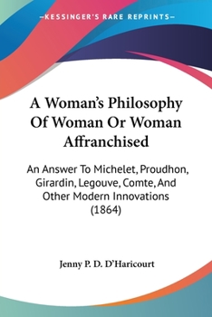 Paperback A Woman's Philosophy Of Woman Or Woman Affranchised: An Answer To Michelet, Proudhon, Girardin, Legouve, Comte, And Other Modern Innovations (1864) Book