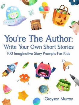 You're The Author: Write Your Own Short Stories: 100 Imaginative Story Prompts For Kids