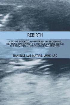 Paperback Rebirth: A Guide Back to Happiness; Overcoming Depression, Anxiety & Hopelessness Using the 10 Mental Health Commandments Book