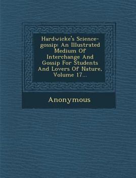 Paperback Hardwicke's Science-Gossip: An Illustrated Medium of Interchange and Gossip for Students and Lovers of Nature, Volume 17... Book