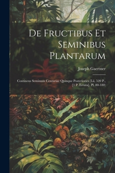 De Fructibus Et Seminibus Plantarum: Continens Seminum Centuriae Quinque Posteriories (Lii, 520 P., [1 P. Errata], Pl. 80-180) (Latin Edition)