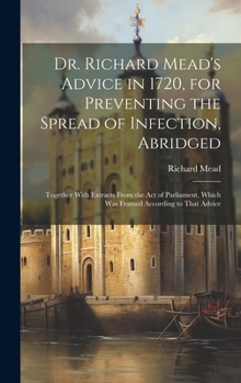 Hardcover Dr. Richard Mead's Advice in 1720, for Preventing the Spread of Infection, Abridged: Together With Extracts From the Act of Parliament, Which Was Fram Book