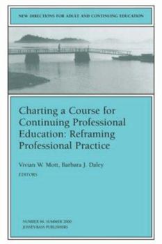 Charting a Course for Continuing Professional Education: Reframing Professional Practice: New Directions for Adult and Continuing Education (J-B ACE Single ... Adult & Continuing Education)