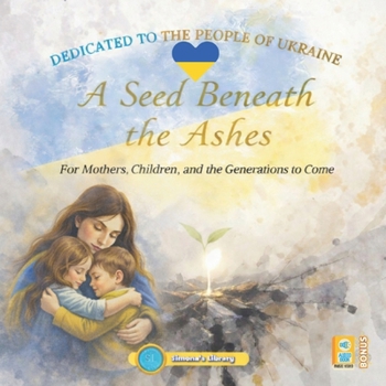 A SEED BENEATH THE ASHES: For Mothers, Children, and the Generations to Come. Dedicated to the people of Ukraine