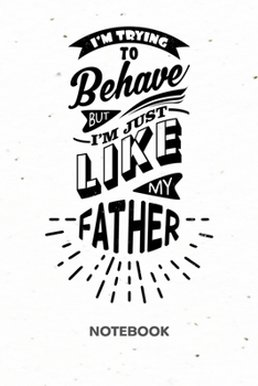 I'm Trying To Behave But I'm Just Like My FATHER: NOTEBOOK Ruled Funny Sayings Journal - Lined Kids Organizer Funny Son Quote Planner - Girlfriend ... 6x9 Inch Father And Son Soft Cover 120 Pages
