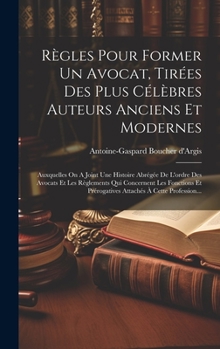 Règles Pour Former Un Avocat, Tirées Des Plus Célèbres Auteurs Anciens Et Modernes: Auxquelles On A Joint Une Histoire Abrégée De L'ordre Des Avocats ... À Cette Profession...