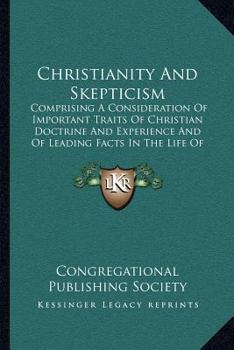 Paperback Christianity And Skepticism: Comprising A Consideration Of Important Traits Of Christian Doctrine And Experience And Of Leading Facts In The Life O Book