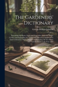 Paperback The Gardeners' Dictionary: Describing the Plants, Fruits and Vegetables Desirable for the Garden and Explaining the Terms and Operations Employed Book