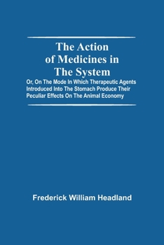 Paperback The Action Of Medicines In The System; Or, On The Mode In Which Therapeutic Agents Introduced Into The Stomach Produce Their Peculiar Effects On The A Book