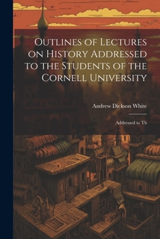 Paperback Outlines of Lectures on History Addressed to the Students of the Cornell University: Addressed to Th Book